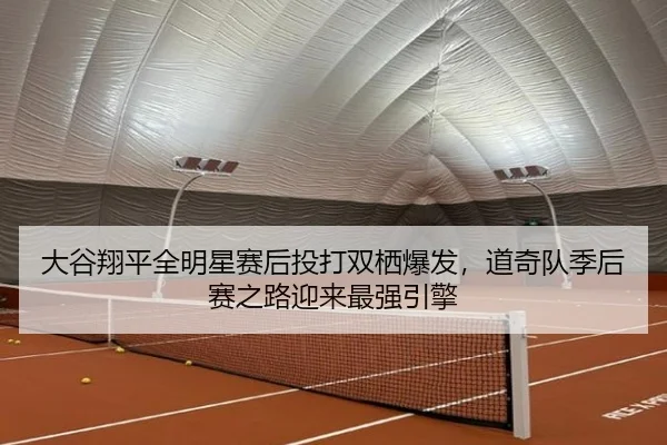 大谷翔平全明星赛后投打双栖爆发，道奇队季后赛之路迎来最强引擎