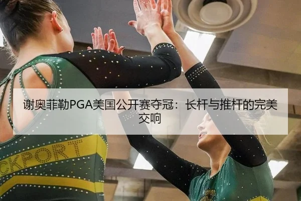 谢奥菲勒PGA美国公开赛夺冠：长杆与推杆的完美交响
