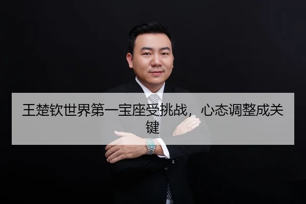 王楚钦世界第一宝座受挑战，心态调整成关键