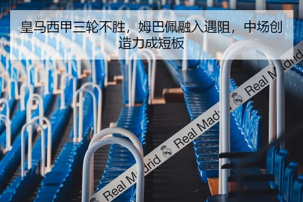 皇马西甲三轮不胜，姆巴佩融入遇阻，中场创造力成短板