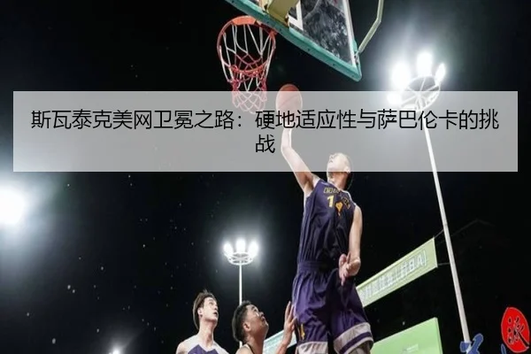 斯瓦泰克美网卫冕之路：硬地适应性与萨巴伦卡的挑战