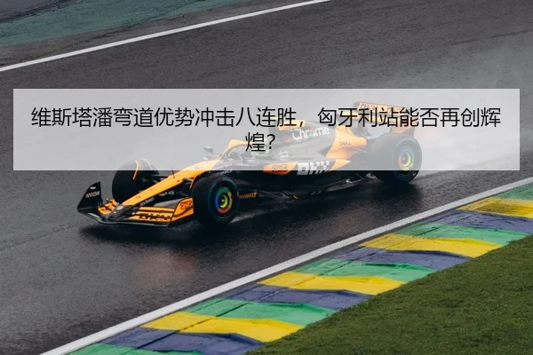维斯塔潘弯道优势冲击八连胜，匈牙利站能否再创辉煌？