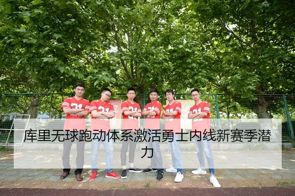 库里无球跑动体系激活勇士内线新赛季潜力
