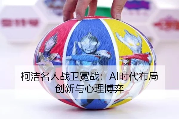 柯洁名人战卫冕战：AI时代布局创新与心理博弈