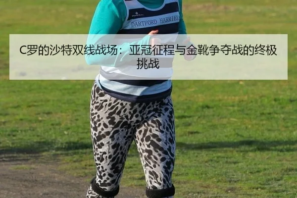 C罗的沙特双线战场：亚冠征程与金靴争夺战的终极挑战