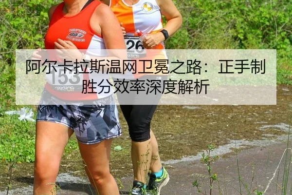 阿尔卡拉斯温网卫冕之路：正手制胜分效率深度解析