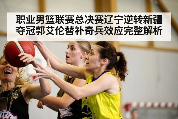 职业男篮联赛总决赛辽宁逆转新疆夺冠郭艾伦替补奇兵效应完整解析
