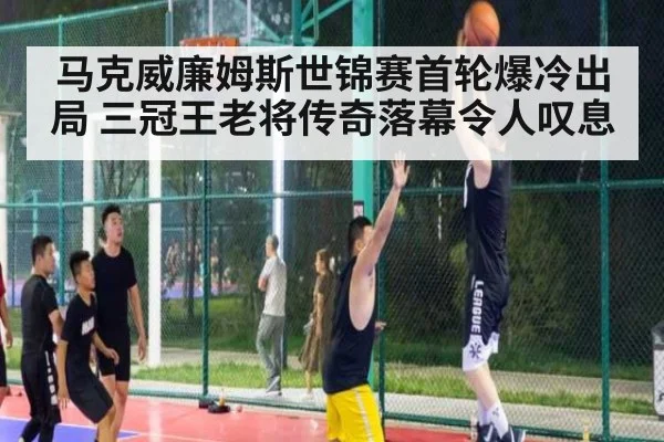 马克威廉姆斯世锦赛首轮爆冷出局 三冠王老将传奇落幕令人叹息