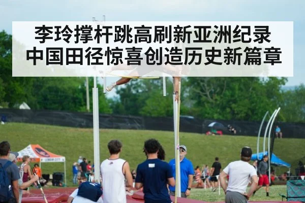 李玲撑杆跳高刷新亚洲纪录 中国田径惊喜创造历史新篇章