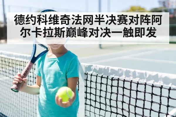 德约科维奇法网半决赛对阵阿尔卡拉斯巅峰对决一触即发