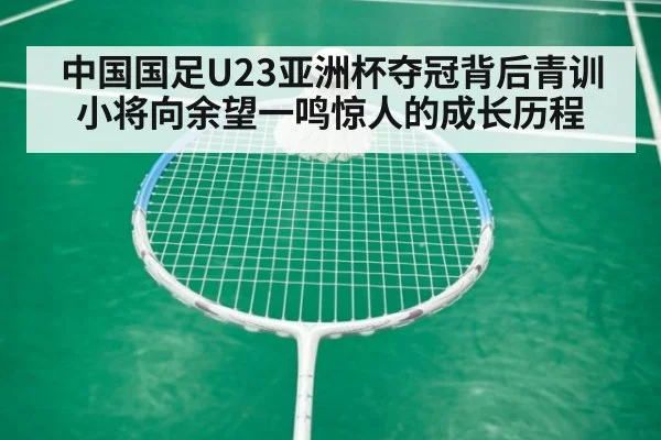 中国国足U23亚洲杯夺冠背后青训小将向余望一鸣惊人的成长历程
